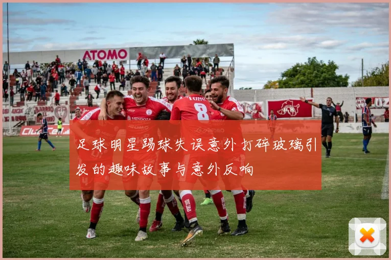 足球明星踢球失误意外打碎玻璃引发的趣味故事与意外反响
