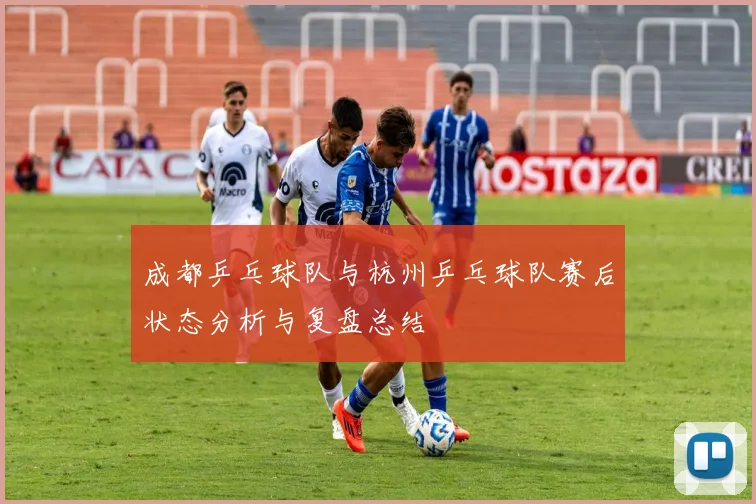 成都乒乓球队与杭州乒乓球队赛后状态分析与复盘总结