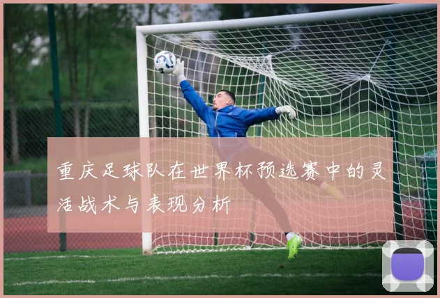 重庆足球队在世界杯预选赛中的灵活战术与表现分析