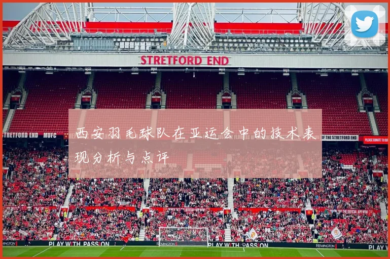 西安羽毛球队在亚运会中的技术表现分析与点评