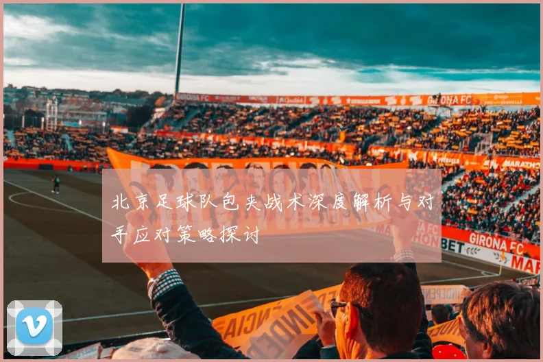 北京足球队包夹战术深度解析与对手应对策略探讨