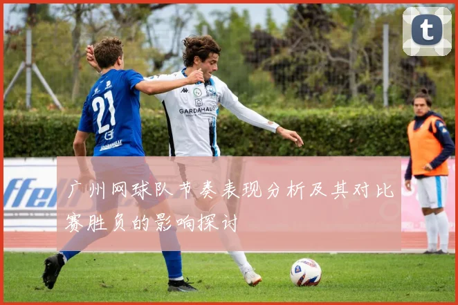 广州网球队节奏表现分析及其对比赛胜负的影响探讨