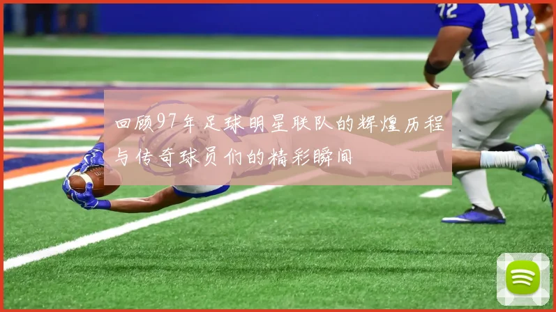 回顾97年足球明星联队的辉煌历程与传奇球员们的精彩瞬间