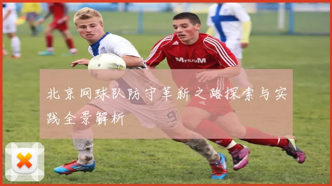 北京网球队防守革新之路探索与实践全景解析