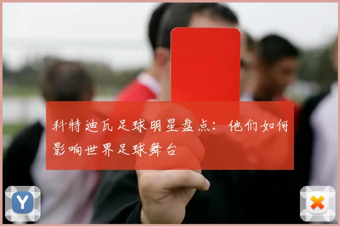 科特迪瓦足球明星盘点：他们如何影响世界足球舞台