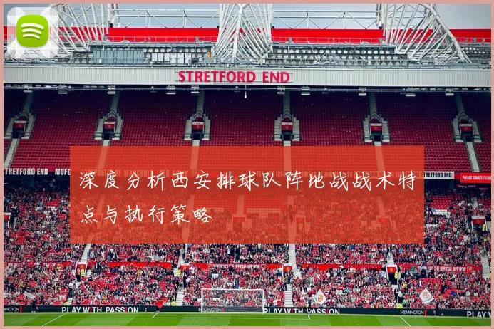 深度分析西安排球队阵地战战术特点与执行策略