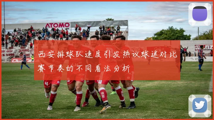 西安排球队速度引发热议球迷对比赛节奏的不同看法分析