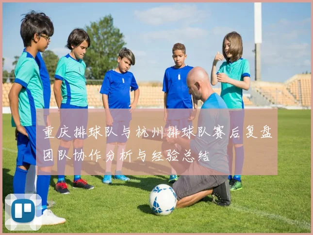 重庆排球队与杭州排球队赛后复盘团队协作分析与经验总结