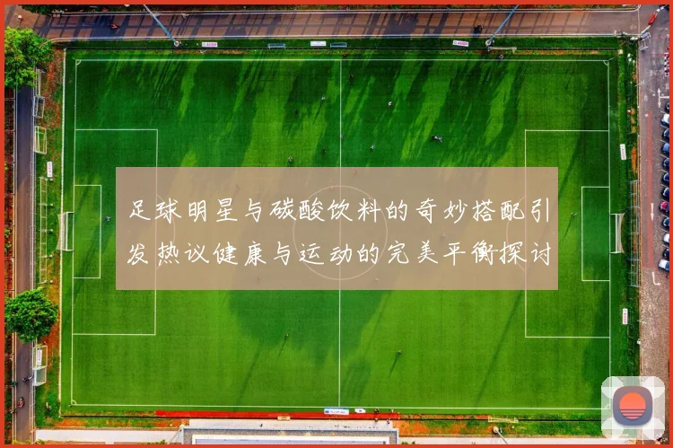 足球明星与碳酸饮料的奇妙搭配引发热议健康与运动的完美平衡探讨
