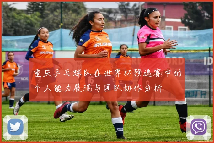 重庆乒乓球队在世界杯预选赛中的个人能力展现与团队协作分析